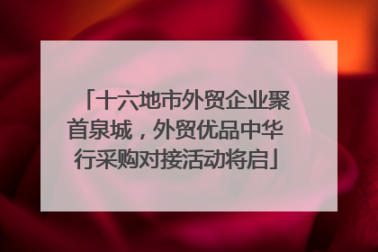 十六地市外贸企业聚首泉城，外贸优品中华行采购对接活动将启