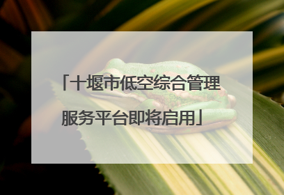 十堰市低空综合管理服务平台即将启用