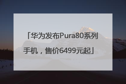 华为发布Pura80系列手机，售价6499元起