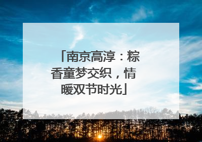 南京高淳：粽香童梦交织，情暖双节时光