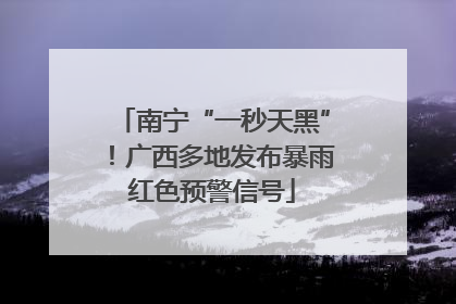 南宁“一秒天黑”！广西多地发布暴雨红色预警信号