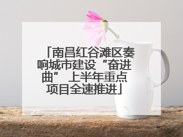南昌红谷滩区奏响城市建设“奋进曲” 上半年重点项目全速推进