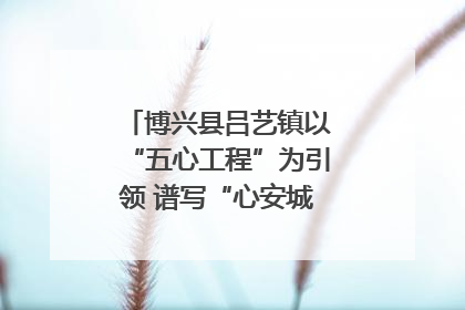 博兴县吕艺镇以“五心工程”为引领 谱写“心安城市”建设新篇章