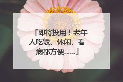 即将投用！老年人吃饭、休闲、看病都方便……