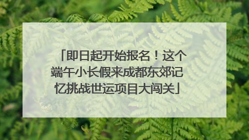 即日起开始报名！这个端午小长假来成都东郊记忆挑战世运项目大闯关
