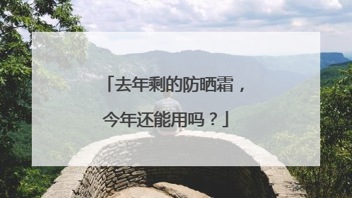 去年剩的防晒霜，今年还能用吗？