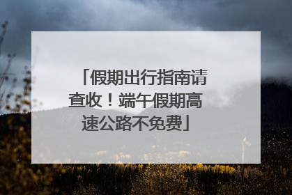 假期出行指南请查收！端午假期高速公路不免费