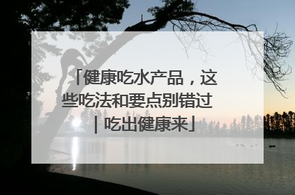 健康吃水产品，这些吃法和要点别错过｜吃出健康来