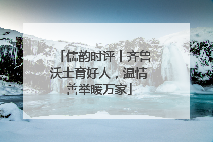 儒韵时评丨齐鲁沃土育好人，温情善举暖万家