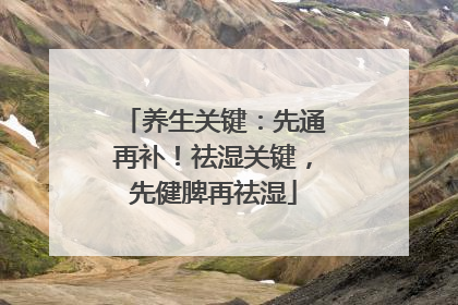 养生关键：先通再补！祛湿关键，先健脾再祛湿