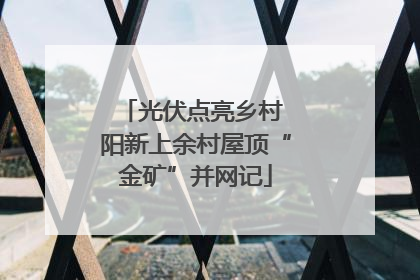 光伏点亮乡村 阳新上余村屋顶“金矿”并网记