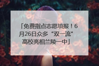 免费指点志愿填报！6月26日众多“双一流”高校亮相兰陵一中