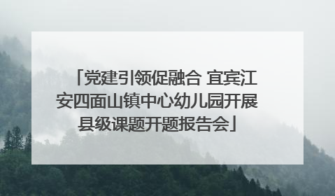 党建引领促融合 宜宾江安四面山镇中心幼儿园开展县级课题开题报告会