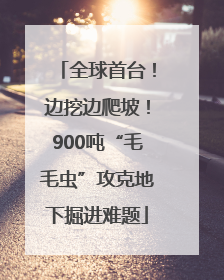 全球首台！边挖边爬坡！900吨“毛毛虫”攻克地下掘进难题