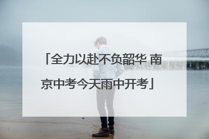 全力以赴不负韶华 南京中考今天雨中开考