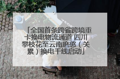 全国首条跨省跨境重卡换电物流通道 四川攀枝花至云南磨憨（关累）换电干线启动