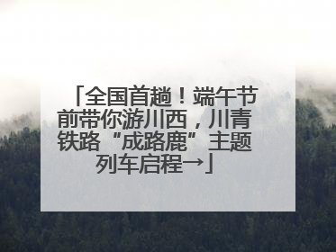 全国首趟！端午节前带你游川西，川青铁路“成路鹿”主题列车启程→
