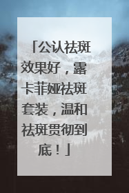 公认祛斑效果好，露卡菲娅祛斑套装，温和祛斑贯彻到底！
