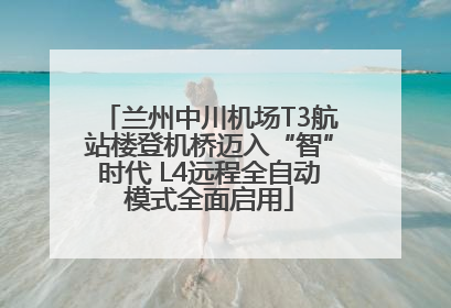 兰州中川机场T3航站楼登机桥迈入“智”时代 L4远程全自动模式全面启用