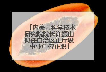 内蒙古科学技术研究院院长许振山拟任自治区正厅级事业单位正职