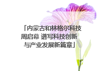 内蒙古和林格尔科技周启幕 谱写科技创新与产业发展新篇章