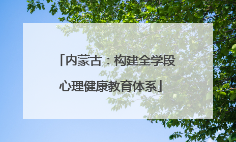 内蒙古：构建全学段心理健康教育体系