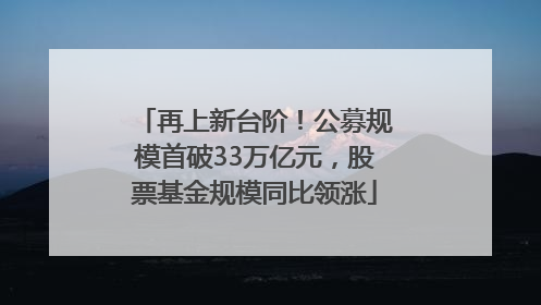 再上新台阶！公募规模首破33万亿元，股票基金规模同比领涨