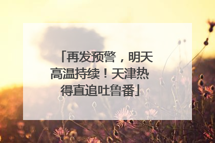 再发预警，明天高温持续！天津热得直追吐鲁番