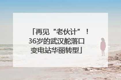 再见“老伙计”！36岁的武汉舵落口变电站华丽转型