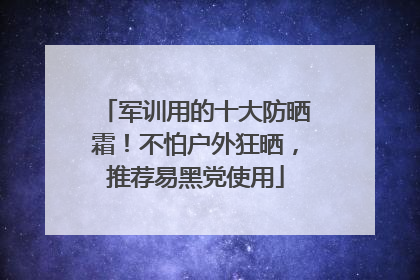 军训用的十大防晒霜！不怕户外狂晒，推荐易黑党使用