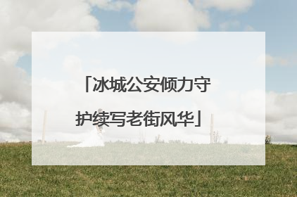 冰城公安倾力守护续写老街风华