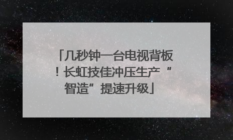 几秒钟一台电视背板！长虹技佳冲压生产“智造”提速升级