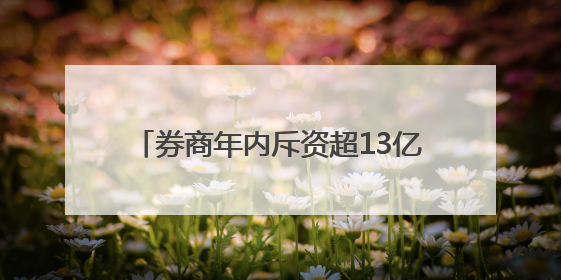 券商年内斥资超13亿元回购股份 “注销式”回购显市值管理决心