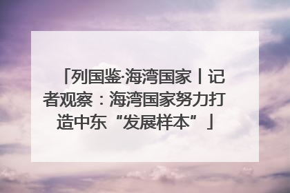 列国鉴·海湾国家丨记者观察：海湾国家努力打造中东“发展样本”