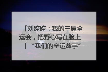 刘婷婷：我的三届全运会，把野心写在脸上｜“我们的全运故事”全民征文大赛