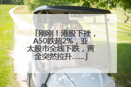 刚刚！港股下挫，A50跌超2%，亚太股市全线下跌，黄金突然拉升……