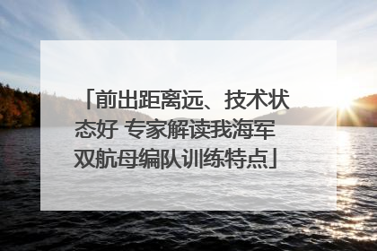 前出距离远、技术状态好 专家解读我海军双航母编队训练特点