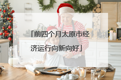 前四个月太原市经济运行向新向好