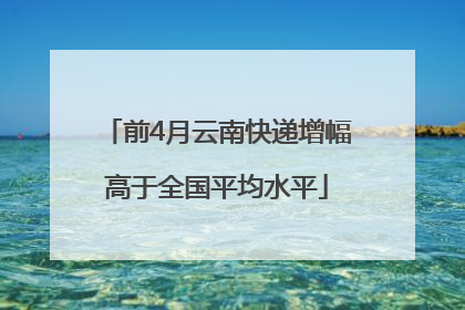 前4月云南快递增幅高于全国平均水平