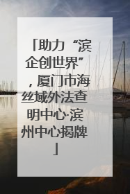 助力“滨企创世界”，厦门市海丝域外法查明中心·滨州中心揭牌