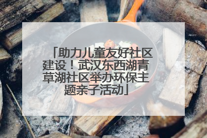 助力儿童友好社区建设！武汉东西湖青草湖社区举办环保主题亲子活动