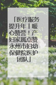 医疗服务提升年丨暖心赞誉！产妇家属点赞永州市妇幼保健院医护团队
