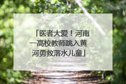 医者大爱！河南一高校教师跳入黄河勇救落水儿童