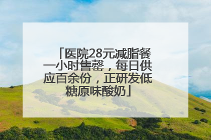 医院28元减脂餐一小时售罄，每日供应百余份，正研发低糖原味酸奶