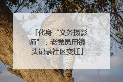 化身“义务摄影师”，老党员用镜头记录社区变迁