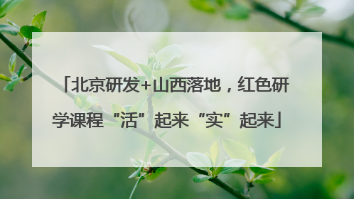 北京研发+山西落地，红色研学课程“活”起来“实”起来