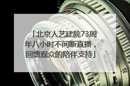北京人艺建院73周年八小时不间断直播，回馈观众的陪伴支持