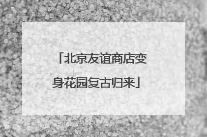 北京友谊商店变身花园复古归来