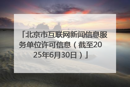 北京市互联网新闻信息服务单位许可信息（截至2025年6月30日）
