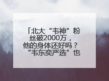 北大“韦神”粉丝破2000万，他的身体还好吗？“韦东奕严选”也来了？最新消息